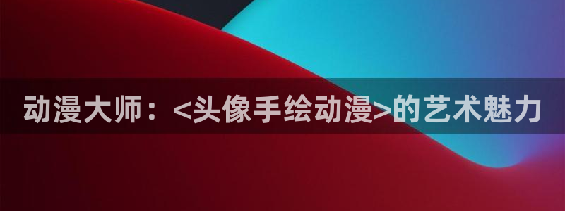 抖漫app动漫下载：动漫大师：<头像手绘动漫>的艺术魅力