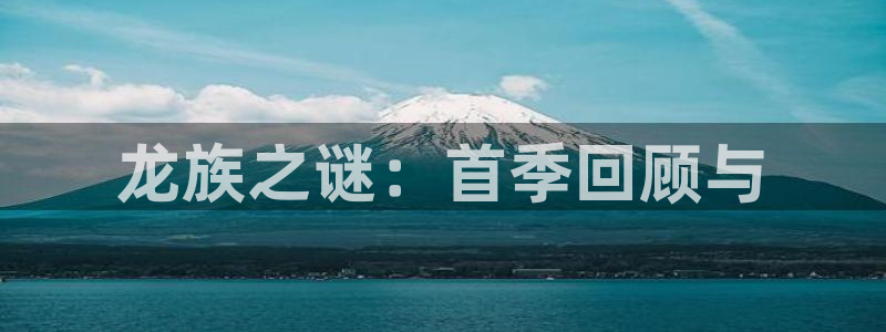 抖漫网页版：龙族之谜：首季回顾与