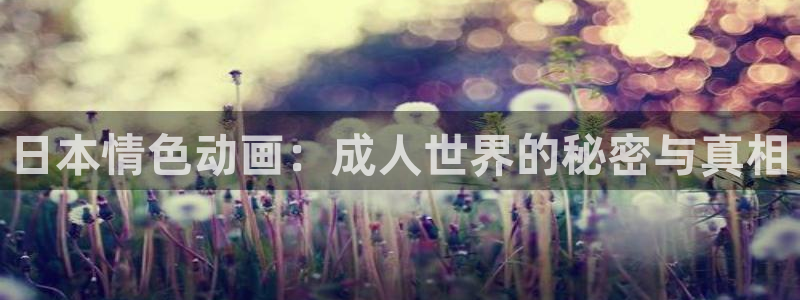 抖漫app下载安装：日本情色动画：成人世界的秘密与真相