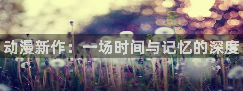 抖漫app下载：动漫新作：一场时间与记忆的深度