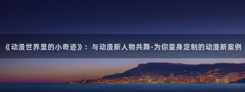 抖 漫：《动漫世界里的小奇迹》：与动漫新人物共舞-为你量身定制的动漫新案例