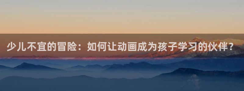 抖动漫：少儿不宜的冒险：如何让动画成为孩子学习的伙伴？