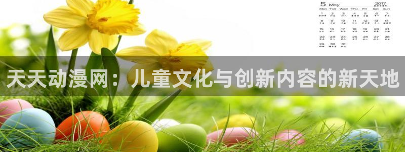 抖漫官网下载：天天动漫网：儿童文化与创新内容的新天地