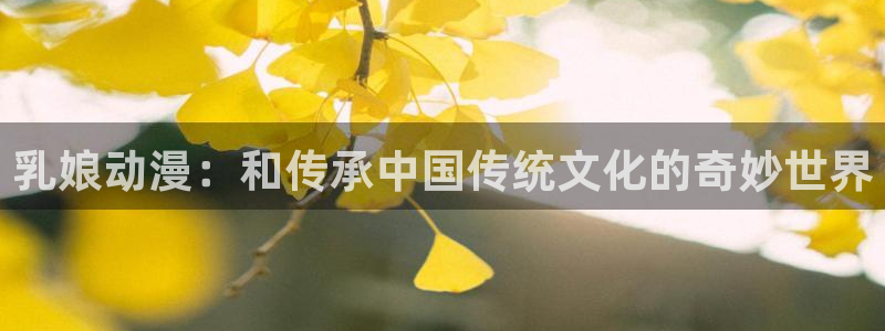 抖漫漫画：乳娘动漫：和传承中国传统文化的奇妙世界