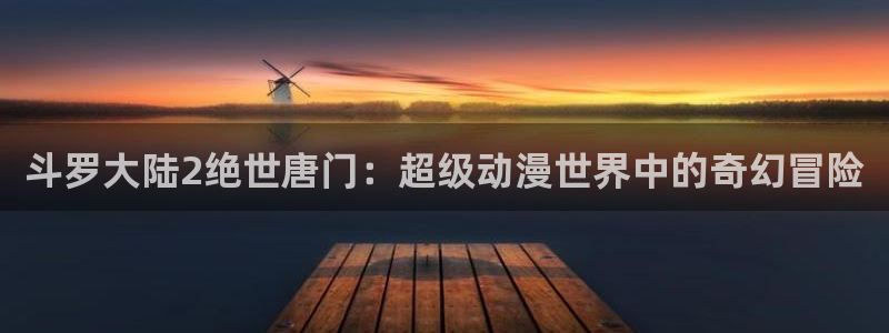 抖m里番：斗罗大陆2绝世唐门：超级动漫世界中的奇幻冒险